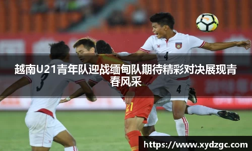越南U21青年队迎战缅甸队期待精彩对决展现青春风采